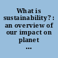 What is sustainability? : an overview of our impact on planet earth and the natural forces shaping our future /