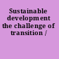 Sustainable development the challenge of transition /