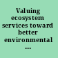 Valuing ecosystem services toward better environmental decision-making /