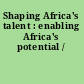 Shaping Africa's talent : enabling Africa's potential /