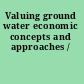 Valuing ground water economic concepts and approaches /