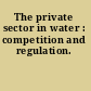 The private sector in water : competition and regulation.
