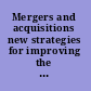 Mergers and acquisitions new strategies for improving the odds of success /