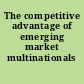 The competitive advantage of emerging market multinationals