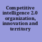 Competitive intelligence 2.0 organization, innovation and territory /