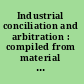 Industrial conciliation and arbitration : compiled from material in the possession of the Massachusetts Bureau of Statistics of Labor, by direction of the Massachusetts Legislature, chapter 43, resolves of 1881 /