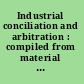 Industrial conciliation and arbitration : compiled from material in the possession of the Massacusetts Bureau of Statistics of Labor, by direction of the Massachusetts Legislature, chapter 43, resolves of 1881 /