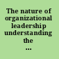 The nature of organizational leadership understanding the performance imperatives confronting today's leaders /