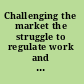 Challenging the market the struggle to regulate work and income /