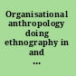 Organisational anthropology doing ethnography in and among complex organisations /