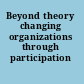 Beyond theory changing organizations through participation /