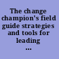 The change champion's field guide strategies and tools for leading change in your organization /