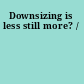 Downsizing is less still more? /