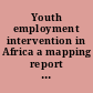 Youth employment intervention in Africa a mapping report of the employment and labour sub-cluster of the Regional Coordination Mechanism (RCM) for Africa.