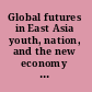 Global futures in East Asia youth, nation, and the new economy in uncertain times /