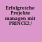 Erfolgreiche Projekte managen mit PRINCE2 /