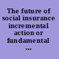 The future of social insurance incremental action or fundamental reform? /