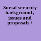 Social security background, issues and proposals /