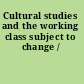 Cultural studies and the working class subject to change /
