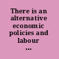 There is an alternative economic policies and labour strategies beyond the mainstream /