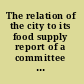 The relation of the city to its food supply report of a committee of the National Municipal League, November 19, 1914,