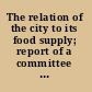 The relation of the city to its food supply; report of a committee of the National Municipal League, November 19, 1914,