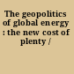 The geopolitics of global energy : the new cost of plenty /