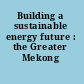 Building a sustainable energy future : the Greater Mekong Subregion.