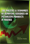 The politics and economics of removing subsidies on petroleum products in Nigeria /