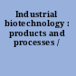 Industrial biotechnology : products and processes /