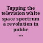 Tapping the television white space spectrum a revolution in public airwave use /