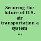Securing the future of U.S. air transportation a system in peril /