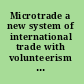 Microtrade a new system of international trade with volunteerism towards poverty elimination /
