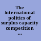 The International politics of surplus capacity competition for market shares in the world recession /