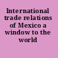 International trade relations of Mexico a window to the world /