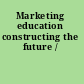 Marketing education constructing the future /