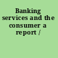 Banking services and the consumer a report /