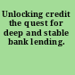 Unlocking credit the quest for deep and stable bank lending.