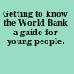Getting to know the World Bank a guide for young people.