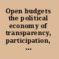 Open budgets the political economy of transparency, participation, and accountability /