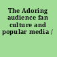 The Adoring audience fan culture and popular media /