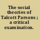 The social theories of Talcott Parsons ; a critical examination.