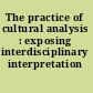 The practice of cultural analysis : exposing interdisciplinary interpretation /