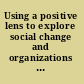 Using a positive lens to explore social change and organizations building a theoretical and research foundation /