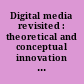 Digital media revisited : theoretical and conceptual innovation in digital domains /