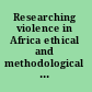 Researching violence in Africa ethical and methodological challenges /