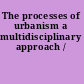 The processes of urbanism a multidisciplinary approach /