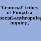 'Criminal' tribes of Punjab a social-anthropological inquiry /