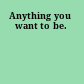 Anything you want to be.