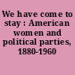 We have come to stay : American women and political parties, 1880-1960 /